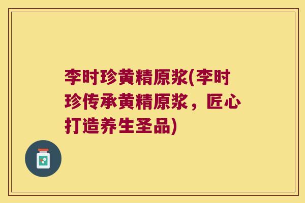 李时珍黄精原浆(李时珍传承黄精原浆,匠心打造养生圣品) 李时珍黄精原浆(李时珍传承黄精原浆,匠心打造养生圣品)