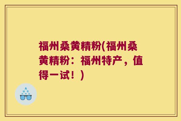 福州桑黄精粉(福州桑黄精粉：福州特产，值得一试！)