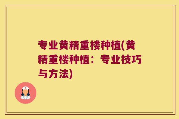 专业黄精重楼种植(黄精重楼种植:专业技巧与方法) 专业黄精重楼种植(黄精重楼种植:专业技巧与方法)