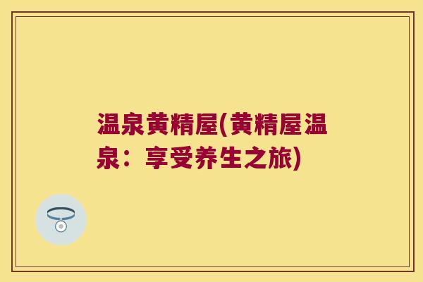 温泉黄精屋(黄精屋温泉:享受养生之旅) 温泉黄精屋(黄精屋温泉:享受养生之旅)