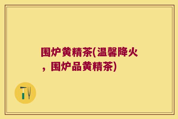 围炉黄精茶(温馨降火,围炉品黄精茶) 围炉黄精茶(温馨降火,围炉品黄精茶)
