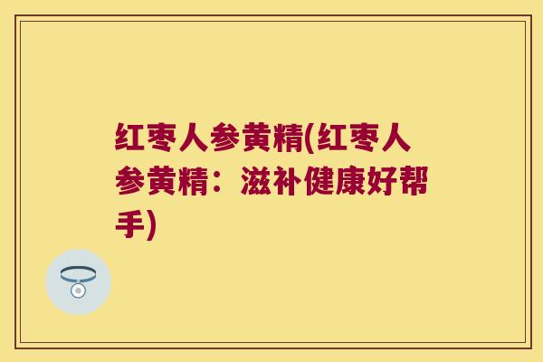 红枣人参黄精(红枣人参黄精：滋补健康好帮手)