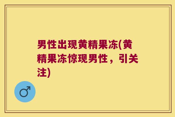 男性出现黄精果冻(黄精果冻惊现男性，引关注)