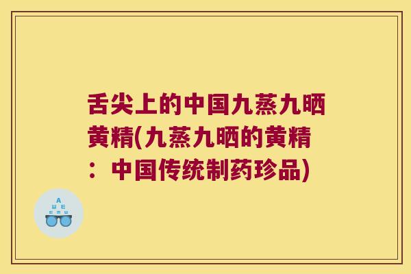 舌尖上的中国九蒸九晒黄精(九蒸九晒的黄精:中国传统制药珍品) 舌尖上的中国九蒸九晒黄精(九蒸九晒的黄精:中国传统制药珍品)