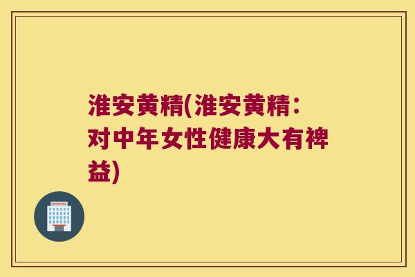 淮安黄精(淮安黄精：对中年女性健康大有裨益)