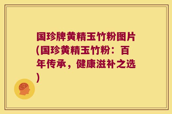 国珍牌黄精玉竹粉图片(国珍黄精玉竹粉：百年传承，健康滋补之选)