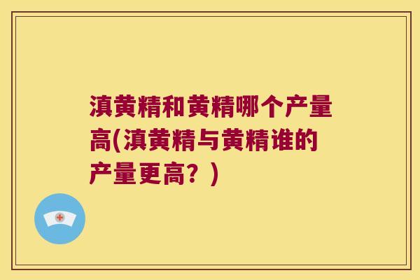 滇黄精和黄精哪个产量高(滇黄精与黄精谁的产量更高?) 滇黄精和黄精哪个产量高(滇黄精与黄精谁的产量更高?)