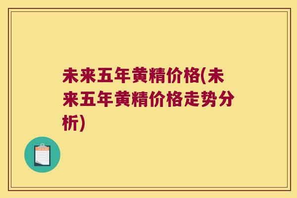 未来五年黄精价格(未来五年黄精价格走势分析)