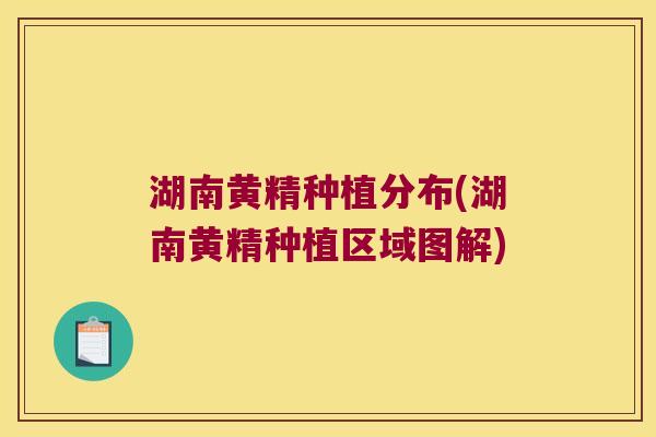 湖南黄精种植分布(湖南黄精种植区域图解) 湖南黄精种植分布(湖南黄精种植区域图解)