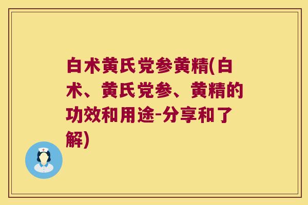 白术黄氏党参黄精(白术、黄氏党参、黄精的功效和用途-分享和了解) 白术黄氏党参黄精(白术、黄氏党参、黄精的功效和用途-分享和了解)