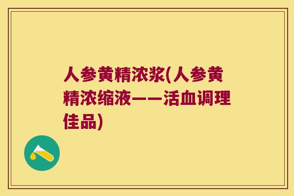 人参黄精浓浆(人参黄精浓缩液——活调理佳品)