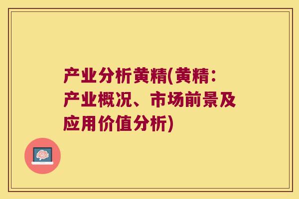 产业分析黄精(黄精：产业概况、市场前景及应用价值分析)