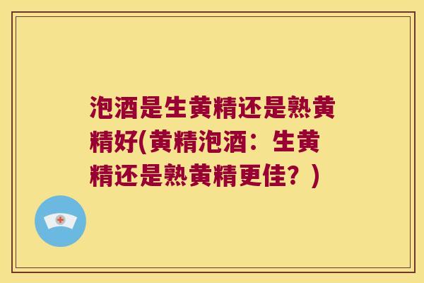 泡酒是生黄精还是熟黄精好(黄精泡酒:生黄精还是熟黄精更佳?) 泡酒是生黄精还是熟黄精好(黄精泡酒:生黄精还是熟黄精更佳?)