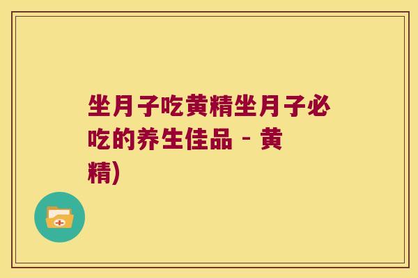 坐月子吃黄精坐月子必吃的养生佳品 - 黄精) 坐月子吃黄精坐月子必吃的养生佳品 - 黄精)