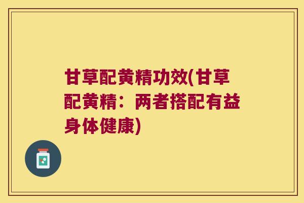 甘草配黄精功效(甘草配黄精：两者搭配有益身体健康)