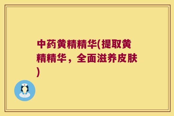 黄精精华(提取黄精精华,全面滋养) 黄精精华(提取黄精精华,全面滋养)