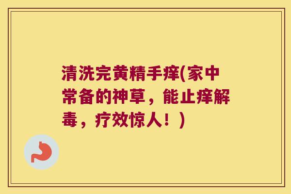 清洗完黄精手痒(家中常备的神草,能止痒,疗效惊人!) 清洗完黄精手痒(家中常备的神草,能止痒,疗效惊人!)