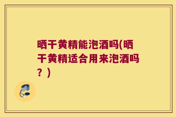 晒干黄精能泡酒吗(晒干黄精适合用来泡酒吗?) 晒干黄精能泡酒吗(晒干黄精适合用来泡酒吗?)