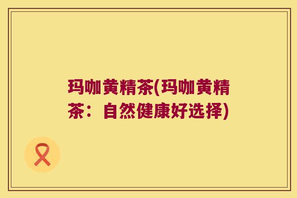 玛咖黄精茶(玛咖黄精茶：自然健康好选择)