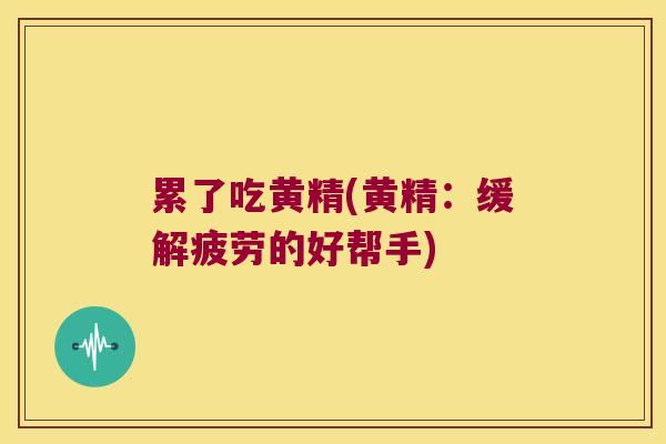 累了吃黄精(黄精:缓解疲劳的好帮手) 累了吃黄精(黄精:缓解疲劳的好帮手)