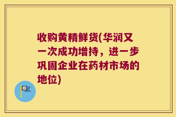 收购黄精鲜货(华润又一次成功增持，进一步巩固企业在药材市场的地位)