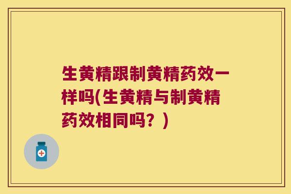 生黄精跟制黄精一样吗(生黄精与制黄精相同吗？)