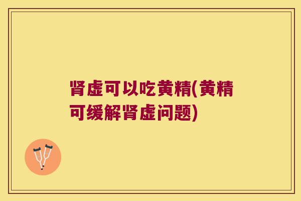虚可以吃黄精(黄精可缓解虚问题) 虚可以吃黄精(黄精可缓解虚问题)
