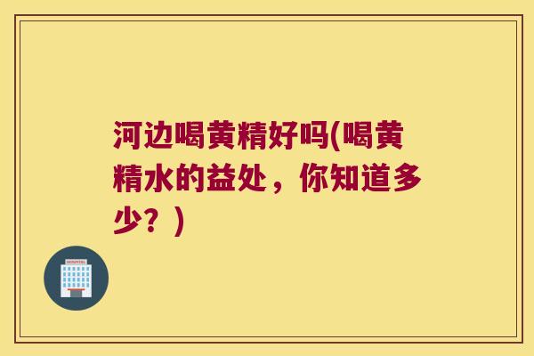 河边喝黄精好吗(喝黄精水的益处，你知道多少？)