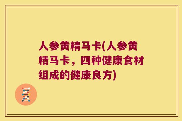 人参黄精马卡(人参黄精马卡，四种健康食材组成的健康良方)