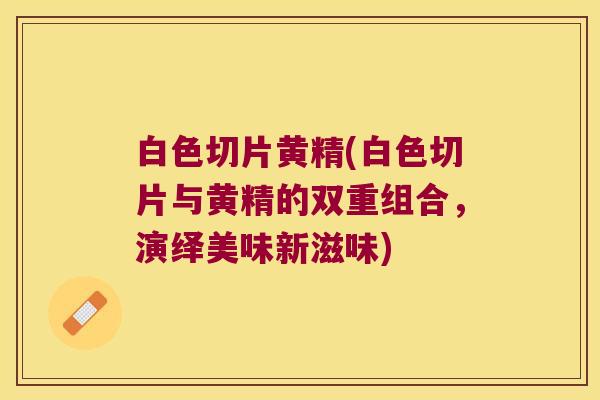 白色切片黄精(白色切片与黄精的双重组合，演绎美味新滋味)