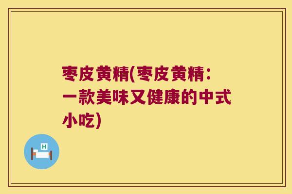 枣皮黄精(枣皮黄精：一款美味又健康的中式小吃)