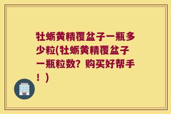 牡蛎黄精覆盆子一瓶多少粒(牡蛎黄精覆盆子一瓶粒数？购买好帮手！)