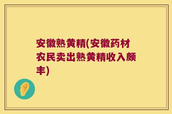 安徽熟黄精(安徽药材农民卖出熟黄精收入颇丰) 安徽熟黄精(安徽药材农民卖出熟黄精收入颇丰)