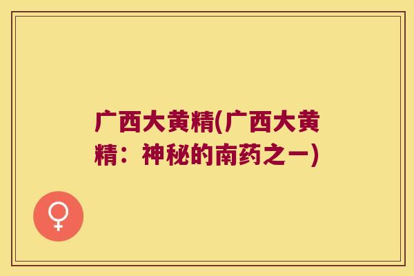 广西大黄精(广西大黄精:神秘的南药之一) 广西大黄精(广西大黄精:神秘的南药之一)