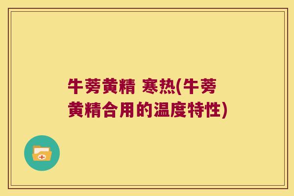 牛蒡黄精 寒热(牛蒡黄精合用的温度特性) 牛蒡黄精 寒热(牛蒡黄精合用的温度特性)