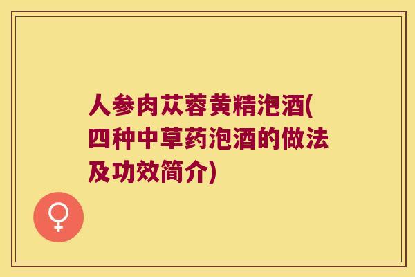 人参肉苁蓉黄精泡酒(四种中草药泡酒的做法及功效简介) 人参肉苁蓉黄精泡酒(四种中草药泡酒的做法及功效简介)