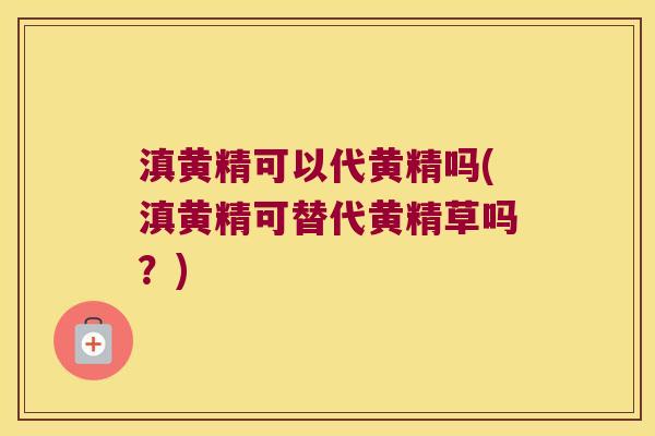 滇黄精可以代黄精吗(滇黄精可替代黄精草吗?) 滇黄精可以代黄精吗(滇黄精可替代黄精草吗?)