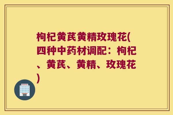 枸杞黄芪黄精玫瑰花(四种材调配:枸杞、黄芪、黄精、玫瑰花) 枸杞黄芪黄精玫瑰花(四种材调配:枸杞、黄芪、黄精、玫瑰花)
