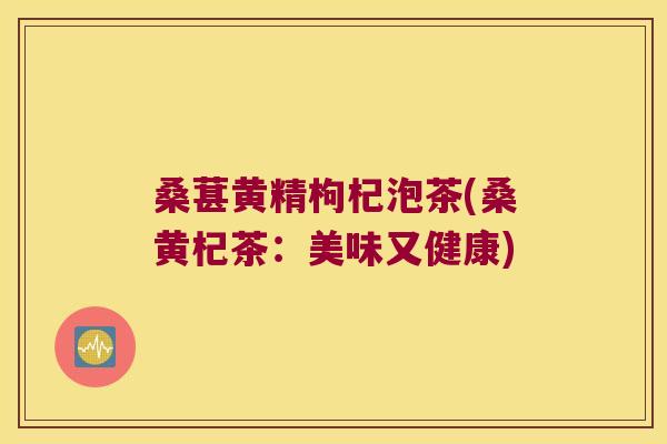 桑葚黄精枸杞泡茶(桑黄杞茶:美味又健康) 桑葚黄精枸杞泡茶(桑黄杞茶:美味又健康)