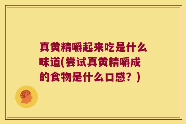 真黄精嚼起来吃是什么味道(尝试真黄精嚼成的食物是什么口感？)
