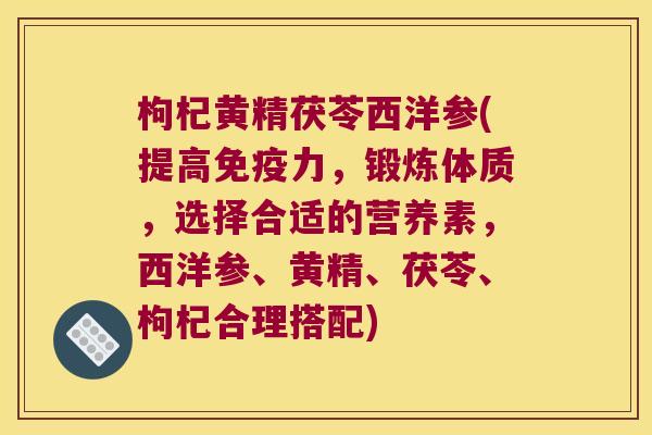枸杞黄精茯苓西洋参(提高力,锻炼体质,选择合适的营养素,西洋参、黄精、茯苓、枸杞合理搭配) 枸杞黄精茯苓西洋参(提高力,锻炼体质,选择合适的营养素,西洋参、黄精、茯苓、枸杞合理搭配)