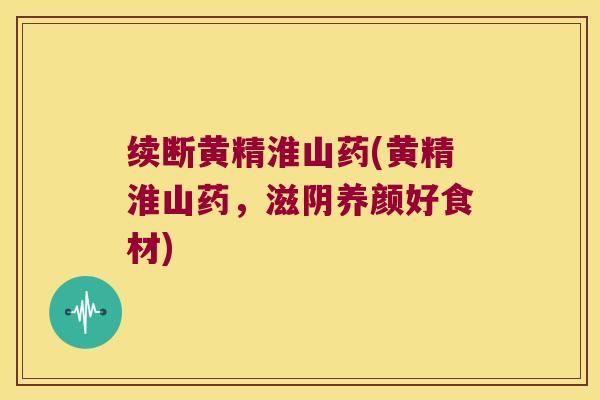 续断黄精淮山药(黄精淮山药，滋阴养颜好食材)