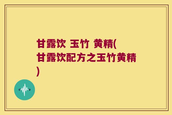 甘露饮 玉竹 黄精(甘露饮配方之玉竹黄精) 甘露饮 玉竹 黄精(甘露饮配方之玉竹黄精)