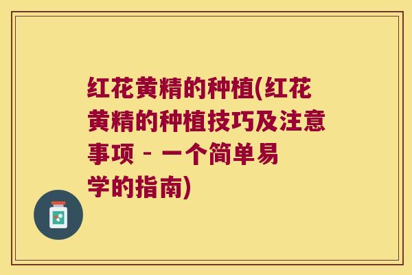 红花黄精的种植(红花黄精的种植技巧及注意事项 - 一个简单易学的指南)