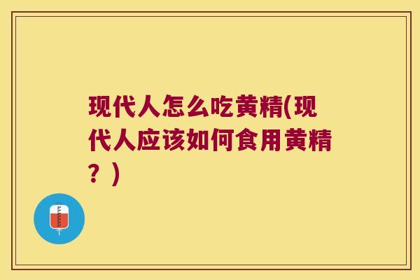 现代人怎么吃黄精(现代人应该如何食用黄精?) 现代人怎么吃黄精(现代人应该如何食用黄精?)