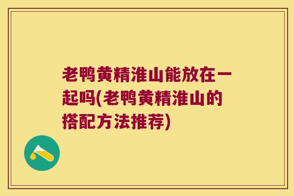 老鸭黄精淮山能放在一起吗(老鸭黄精淮山的搭配方法推荐)