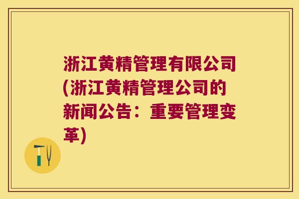 浙江黄精管理有限公司(浙江黄精管理公司的新闻公告：重要管理变革)