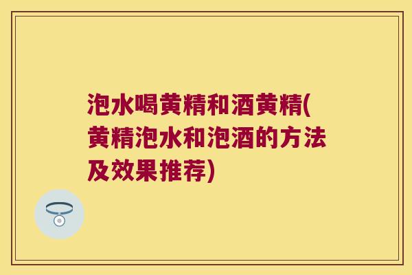 泡水喝黄精和酒黄精(黄精泡水和泡酒的方法及效果推荐)