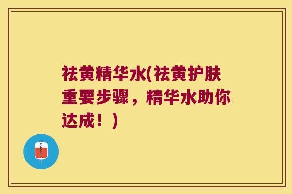 祛黄精华水(祛黄护肤重要步骤，精华水助你达成！)