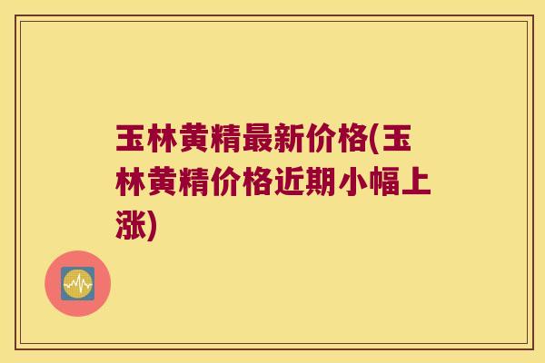 玉林黄精新价格(玉林黄精价格近期小幅上涨) 玉林黄精新价格(玉林黄精价格近期小幅上涨)